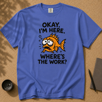 Okay, I’m Here. Where’s the Work? T-Shirt