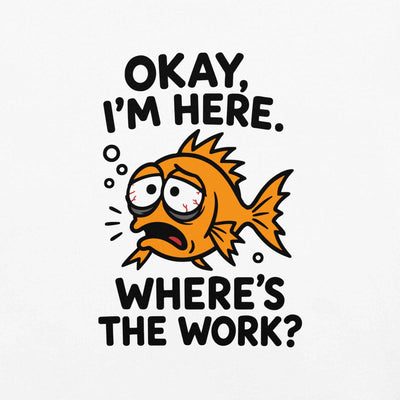 Okay, I’m Here. Where’s the Work? T-Shirt